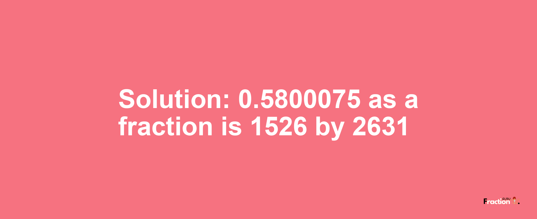 Solution:0.5800075 as a fraction is 1526/2631